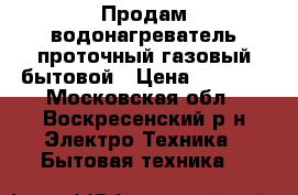 Продам водонагреватель проточный газовый бытовой › Цена ­ 4 000 - Московская обл., Воскресенский р-н Электро-Техника » Бытовая техника   